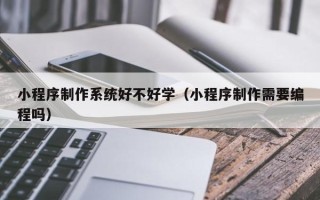 大同小程序制作系统好不好学（小程序制作需要编程吗）
