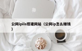 大同公网ipiis搭建网站（公网ip怎么赚钱）