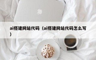 大同ai搭建网站代码（ai搭建网站代码怎么写）