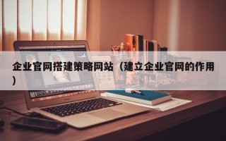 大同企业官网搭建策略网站（建立企业官网的作用）