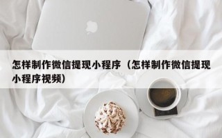 大同怎样制作微信提现小程序（怎样制作微信提现小程序视频）