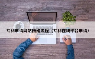 大同专利申请网站搭建流程（专利在线平台申请）