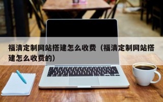 大同福清定制网站搭建怎么收费（福清定制网站搭建怎么收费的）