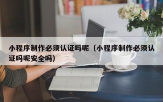 大同小程序制作必须认证吗呢（小程序制作必须认证吗呢安全吗）