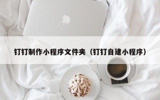 大同钉钉制作小程序文件夹（钉钉自建小程序）