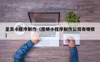 大同呈贡小程序制作（昆明小程序制作公司有哪些）