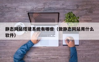 大同静态网站搭建系统有哪些（做静态网站用什么软件）