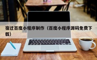 大同宿迁百度小程序制作（百度小程序源码免费下载）