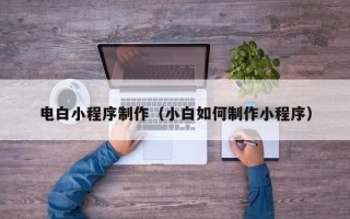 大同电白小程序制作（小白如何制作小程序）