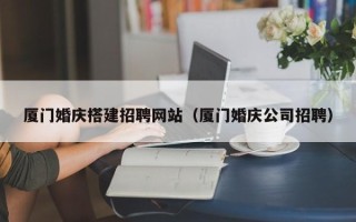 大同厦门婚庆搭建招聘网站（厦门婚庆公司招聘）