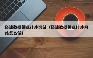 大同搭建数据筛选排序网站（搭建数据筛选排序网站怎么做）