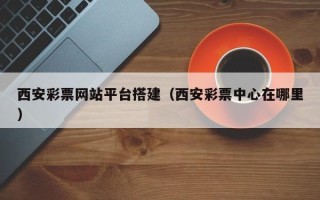 大同西安彩票网站平台搭建（西安彩票中心在哪里）