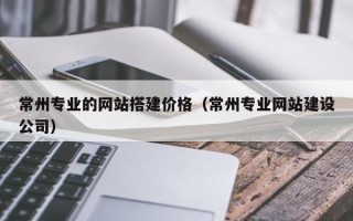 大同常州专业的网站搭建价格（常州专业网站建设公司）