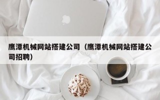 大同鹰潭机械网站搭建公司（鹰潭机械网站搭建公司招聘）