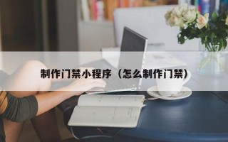 大同制作门禁小程序（怎么制作门禁）