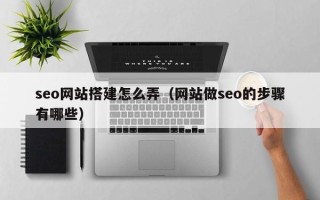 大同seo网站搭建怎么弄（网站做seo的步骤有哪些）